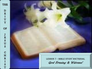 THE D E I T Y OF J E S U S C H R I S T Lesson 7 – Bible Study Doctrinal Good Evening & Welcome! 