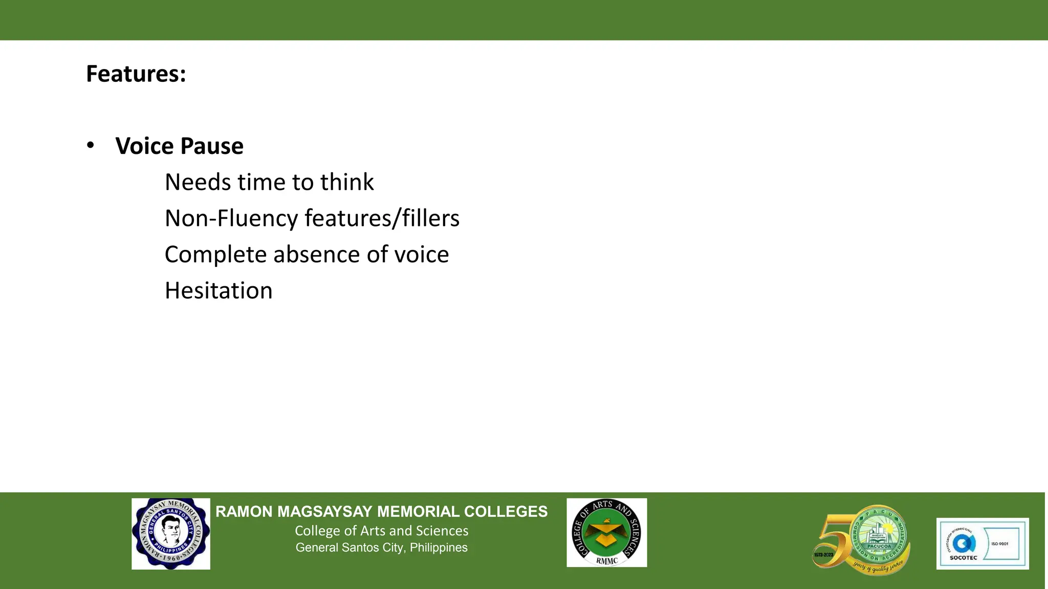 RAMON MAGSAYSAY MEMORIAL COLLEGES
College of Arts and Sciences
General Santos City, Philippines
Features:
• Voice Pause
Needs time to think
Non-Fluency features/fillers
Complete absence of voice
Hesitation
 