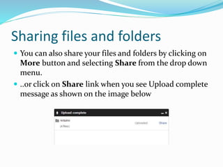 Sharing files and folders
 You can also share your files and folders by clicking on
More button and selecting Share from the drop down
menu.
 ..or click on Share link when you see Upload complete
message as shown on the image below
 