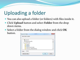 Uploading a folder
 You can also upload a folder (or folders) with files inside it.
 Click Upload button and select Folder from the drop
down menu.
 Select a folder from the dialog window and click OK
button.
 