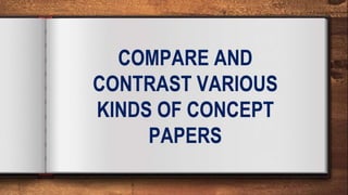 COMPARE AND
CONTRAST
VARIOUS KINDS OF
CONCEPT PAPERS
 