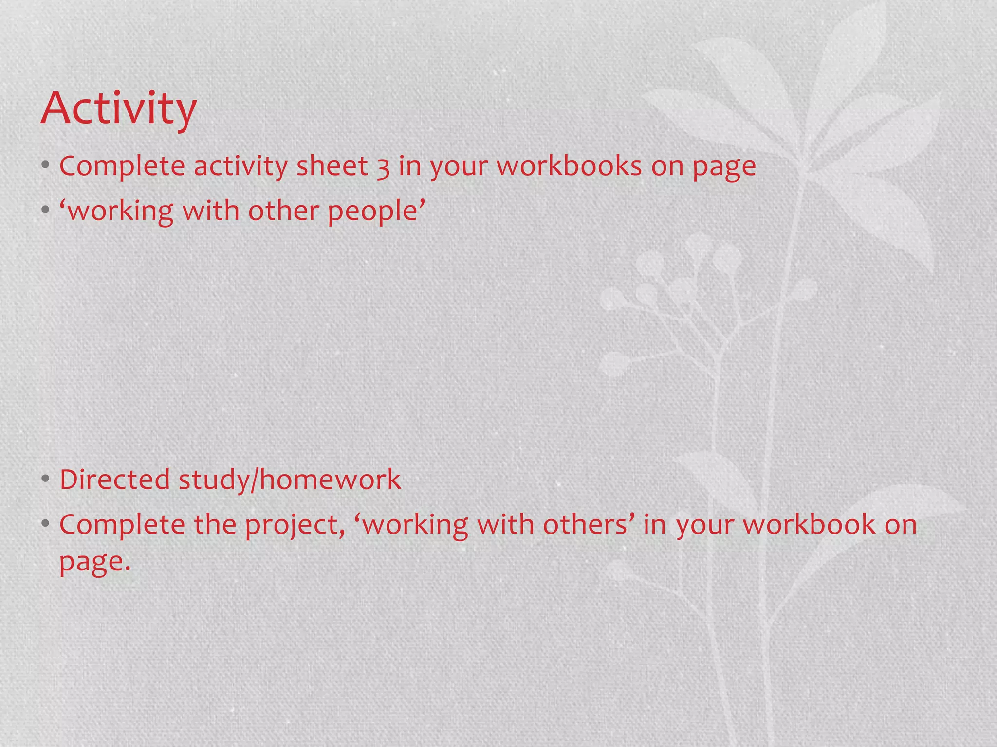 Activity 
• Complete activity sheet 3 in your workbooks on page 
• ‘working with other people’ 
• Directed study/homework 
• Complete the project, ‘working with others’ in your workbook on 
page. 

