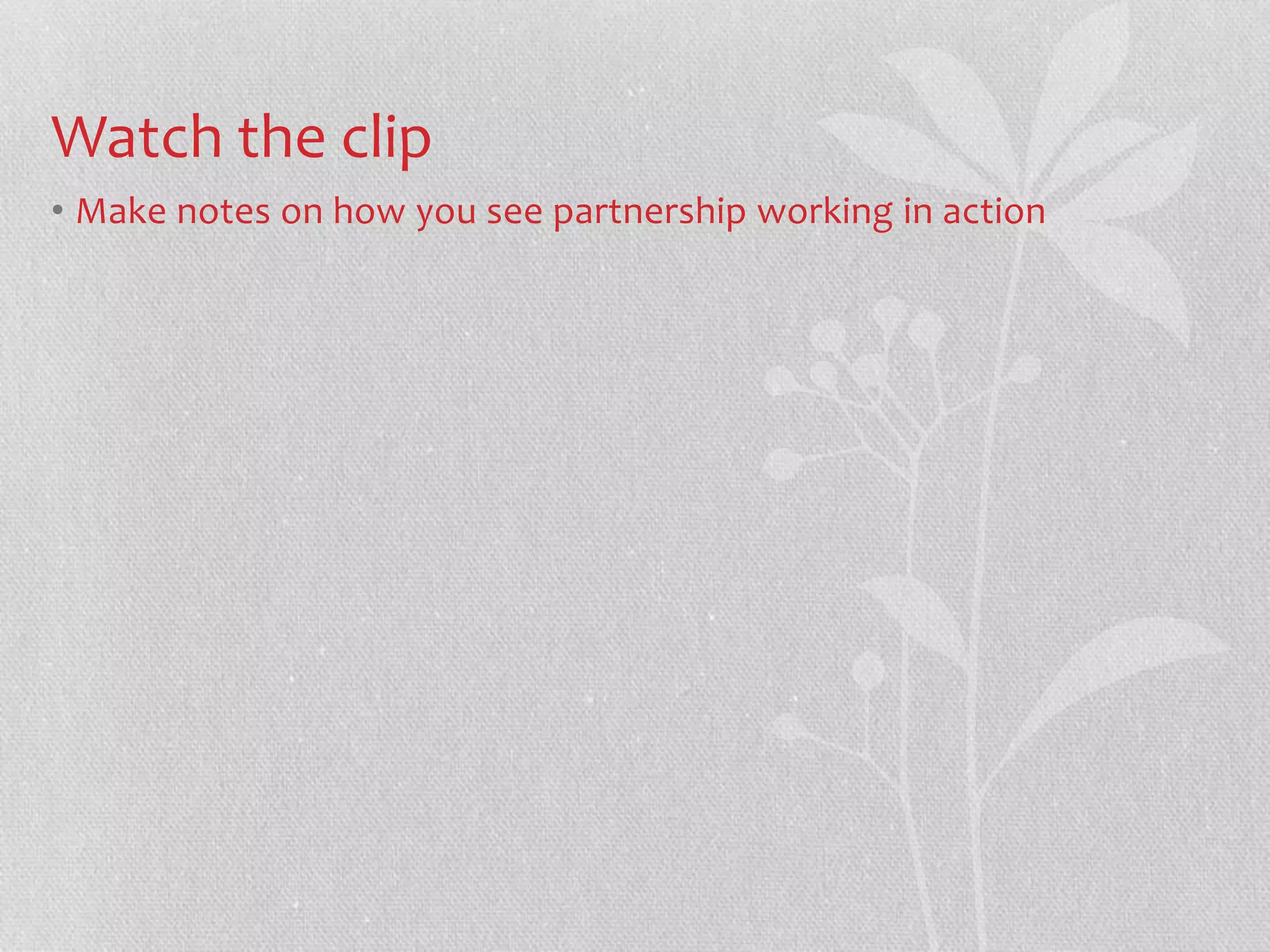 Watch the clip 
• Make notes on how you see partnership working in action 
 