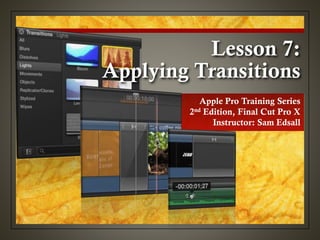 Lesson 7:
Applying Transitions
Apple Pro Training Series
2nd Edition, Final Cut Pro X
Instructor: Sam Edsall
 
