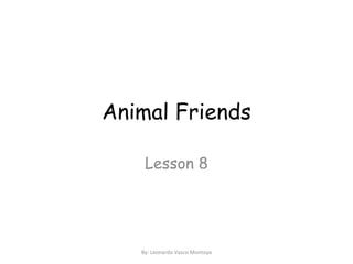 Animal Friends Lesson 8 By: Leonardo Vasco Montoya 