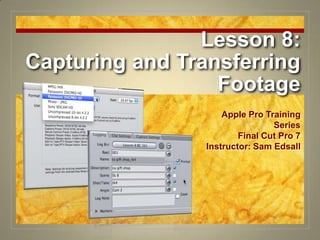 Lesson 8: Capturing and Transferring Footage Apple Pro Training Series Final Cut Pro 7 Instructor: Sam Edsall 