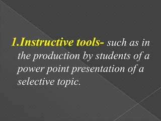 1.Instructive tools- such as in
 the production by students of a
 power point presentation of a
 selective topic.
 