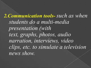 2.Communication tools- such as when
  students do a multi-media
  presentation (with
  text, graphs, photos, audio
  narration, interviews, video
  clips, etc. to simulate a television
  news show.
 