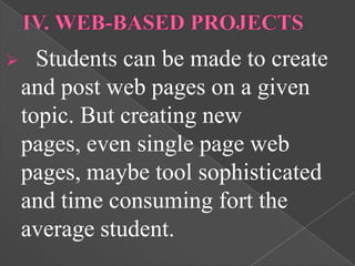      Students can be made to create
    and post web pages on a given
    topic. But creating new
    pages, even single page web
    pages, maybe tool sophisticated
    and time consuming fort the
    average student.
 