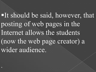 It should be said, however, that
posting of web pages in the
Internet allows the students
(now the web page creator) a
wider audience.

.
 