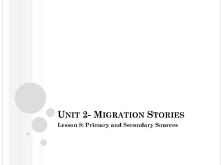 UNIT 2- MIGRATION STORIES
Lesson 8: Primary and Secondary Sources
 