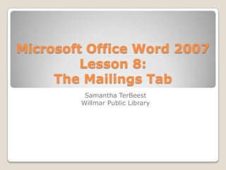 Microsoft Office Word 2007
Lesson 8:
The Mailings Tab
Samantha TerBeest
Willmar Public Library
 