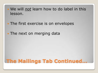 The Mailings Tab Continued…
 We will not learn how to do label in this
lesson.
 The first exercise is on envelopes
 The next on merging data
 