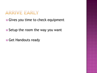  Gives you time to check equipment
 Setup the room the way you want
 Get Handouts ready
 