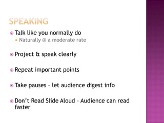  Talk like you normally do
 Naturally @ a moderate rate
 Project & speak clearly
 Repeat important points
 Take pauses – let audience digest info
 Don’t Read Slide Aloud – Audience can read
faster
 