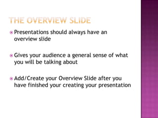  Presentations should always have an
overview slide
 Gives your audience a general sense of what
you will be talking about
 Add/Create your Overview Slide after you
have finished your creating your presentation
 