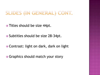  Titles should be size 44pt.
 Subtitles should be size 28-34pt.
 Contrast: light on dark, dark on light
 Graphics should match your story
 