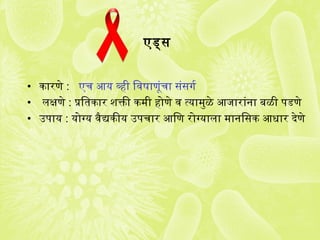 एड्स
• कारणे : एच आय व्ही िवषाणूंचा संसगजर्ग
• लक्षणे : प्रतितकार शक्तिी कमी होणे व त्यामुळे आजारांना बळी पडणे
• उपाय : योग्य वैद्यकीय उपचार आिण रोग्याला मानिसक आधार देणे
 