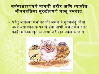 सर्वसर्वसर्ाधारणपणे मानवसी शरीर आणिण त्यातील
जीवसनप्रक्रियाक्रिया सर्ुरळीतपणे चालू असर्तात.
• परंतु आणपल्या सर्भोवसताली असर्णारे सर्ूक्ष्मजंतू िकिंवसा
अन्य अपायकिंारकिं पदाथ र्व हवसा पाणी अन्न तसर्ेच इतर
किंाही माध्यमातून आणपल्या शरीरात प्रक्रवसेश किंरतात.
 