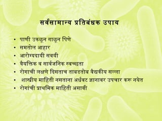 सवर्यसामान्यक प्रतिगुतबंधक उप ायक
• प ाणी उकळून गाळून िगुप णे
• समतोल आहार
• आरोग्यकदायकी सवयकी
• वैयकिगुक्तिक व सावर्यजिगुनक स्वच्छता
• रोगाची लक्षणे िदसताच ताबडतोब वैद्यकीयक सल्ला
• शास्त्रीयक मािगुहती नसताना अर्धर्यवट ज्ञानावर उप चार करू नयकेत
• रोगांची प्रताथमिगुमक मािगुहती अर्सावी
 