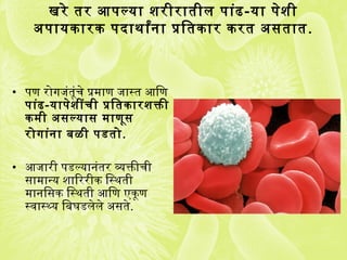 खरे तर आणपल्या शरीरातील पांढ-या पेशी
अपायकिंारकिं पदाथ ार्थांना प्रक्रितकिंार किंरत असर्तात.
• पण रोगजंतूंचे प्रक्रमाण जास्त आणिण
पांढ-यापेशींची प्रक्रितकिंारशक्ती
किंमी असर्ल्यासर् माणूसर्
रोगांना बळी पडतो.
• आणजारी पडल्यानंतर व्यक्तीची
सर्ामान्य शािररीकिं िस्थ ती
मानिसर्किं िस्थ ती आणिण एकिंूण
स्वसास्थ्य िबघडलेले असर्ते.
 