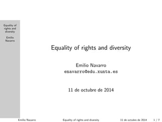 Equality of 
rights and 
diversity 
Emilio 
Navarro 
Equality of rights and diversity 
Emilio Navarro 
enavarro@edu.xunta.es 
11 de octubre de 2014 
Emilio Navarro Equality of rights and diversity 11 de octubre de 2014 1 / 7 
 