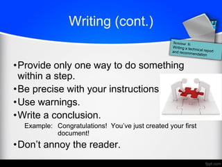 Writing (cont.)
•Provide only one way to do something
within a step.
•Be precise with your instructions.
•Use warnings.
•Write a conclusion.
Example: Congratulations! You’ve just created your first
document!
•Don’t annoy the reader.
 