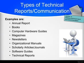 Types of Technical
Reports/Communication
Examples are:
• Annual Report
• Books
• Computer Hardware Guides
• Magazines
• Newsletters
• Organizational Manuals
• Scholarly Articles/Journals
• Software Guides
• Technical Reports
 