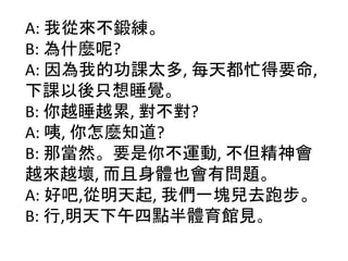 A: ҏā呾
B: ʲN?
A: ҵĹn̫, ÿ춼æҪ,
nֻ˯X
B: Խ˯Խ, ?
A: , N֪?
B: ǮȻҪ㲻\, 
ԽԽ, wҲІ}
A: ð,, ҂һKȥܲ
B: ,cw^Ҋ
 