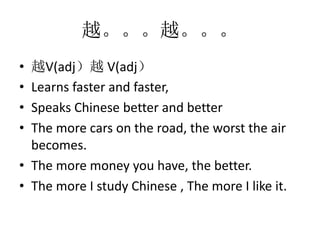 ԽԽ
? ԽV(adjԽ V(adj
? Learns faster and faster,
? Speaks Chinese better and better
? The more cars on the road, the worst the air
becomes.
? The more money you have, the better.
? The more I study Chinese , The more I like it.
 