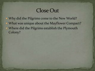  Why did the Pilgrims come to the New World?
 What was unique about the Mayflower Compact?
 Where did the Pilgrims establish the Plymouth
Colony?
 