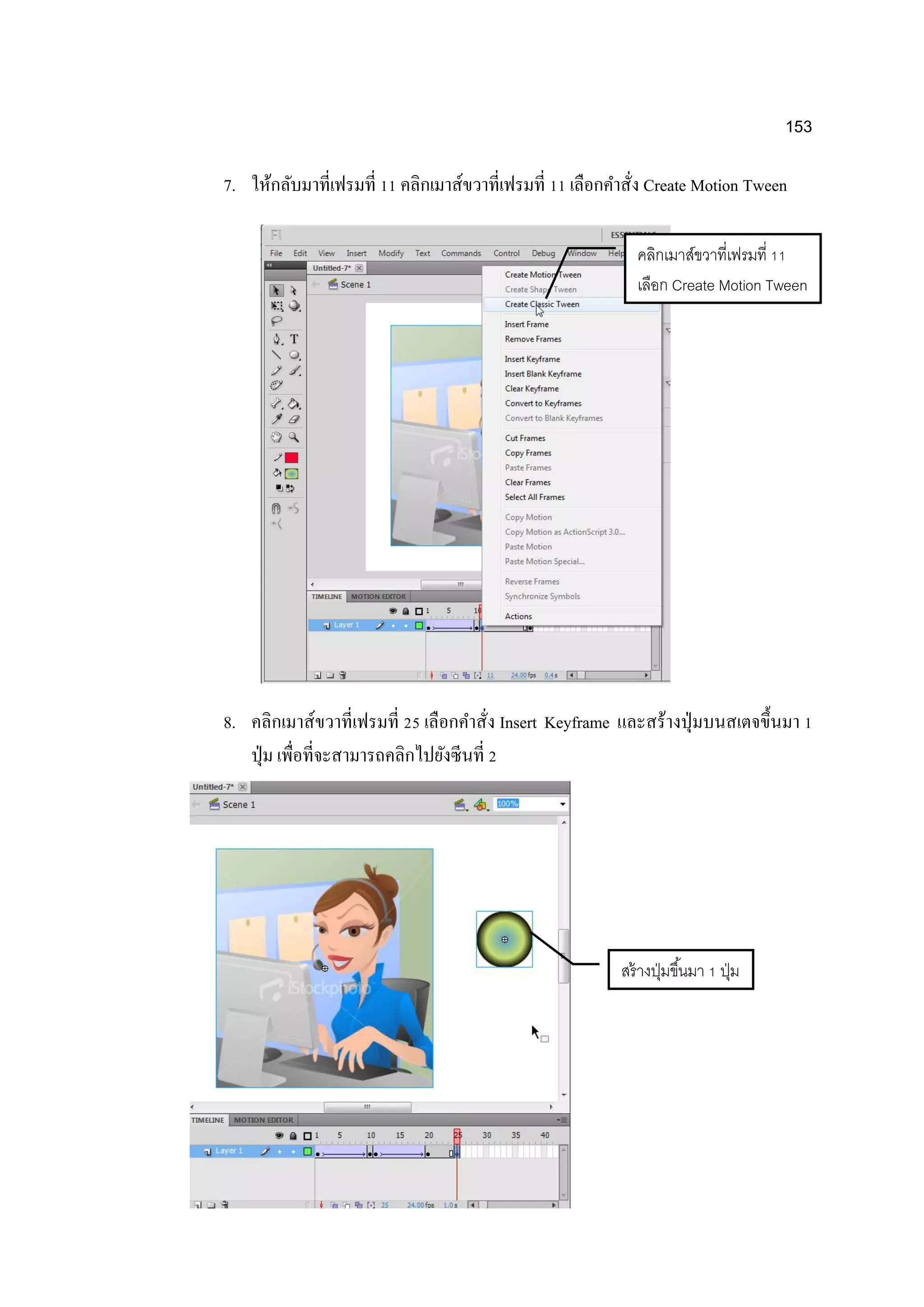 153
7. ให้กลับมาที่เฟรมที่ 11 คลิกเมาส์ขวาที่เฟรมที่ 11 เลือกคาสั่ง Create Motion Tween
8. คลิกเมาส์ขวาที่เฟรมที่ 25 เลือกคาสั่ง Insert Keyframe และสร้างปุ่มบนสเตจขึ้นมา 1
ปุ่ม เพื่อที่จะสามารถคลิกไปยังซีนที่ 2
คลิกเมาส์ขวาที่เฟรมที่ 11
เลือก Create Motion Tween
สร้างปุ่มขึ้นมา 1 ปุ่ม
 