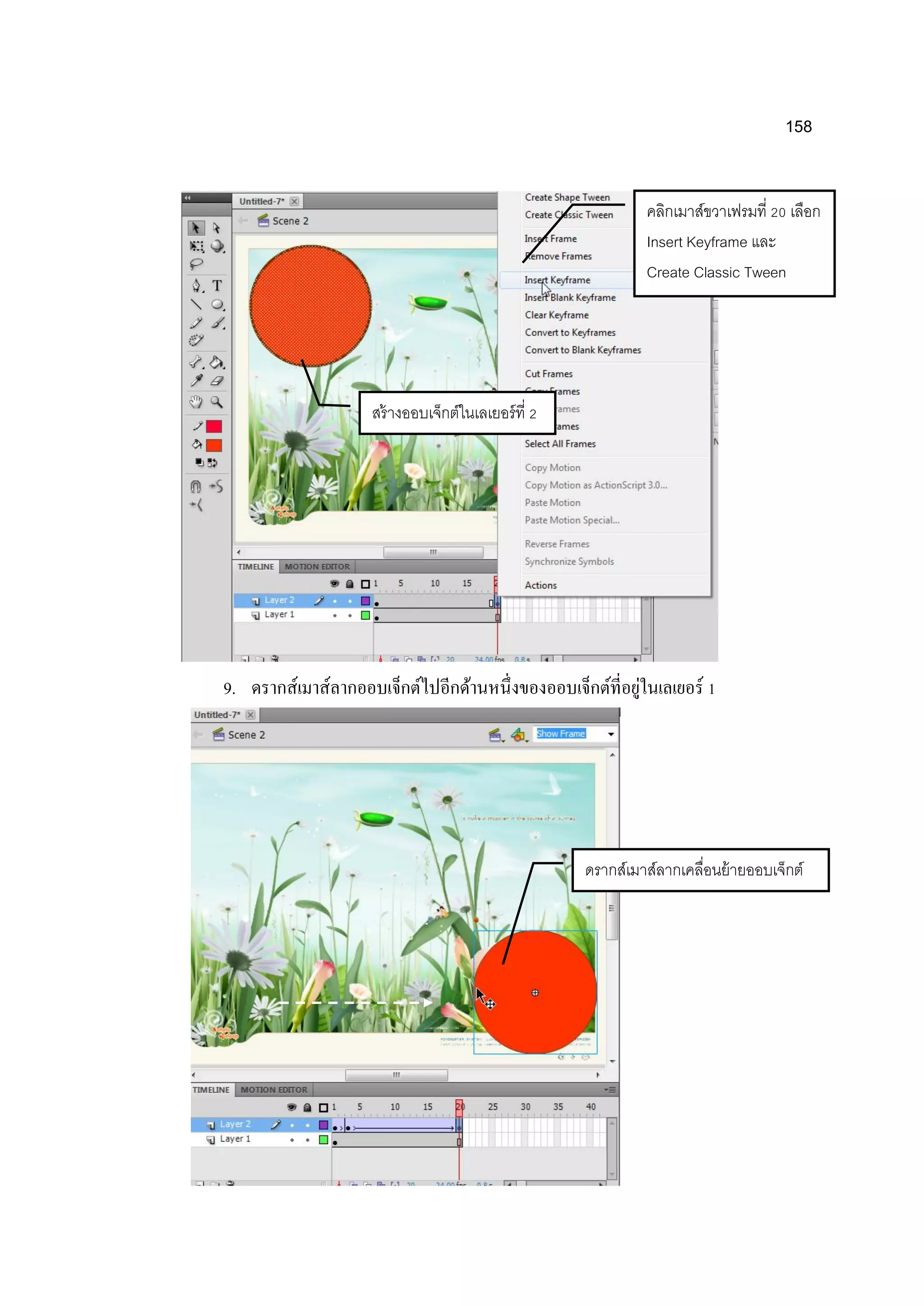 158
9. ดรากส์เมาส์ลากออบเจ็กต์ไปอีกด้านหนึ่งของออบเจ็กต์ที่อยู่ในเลเยอร์ 1
คลิกเมาส์ขวาเฟรมที่ 20 เลือก
Insert Keyframe และ
Create Classic Tween
สร้างออบเจ็กต์ในเลเยอร์ที่ 2
ดรากส์เมาส์ลากเคลื่อนย้ายออบเจ็กต์
 
