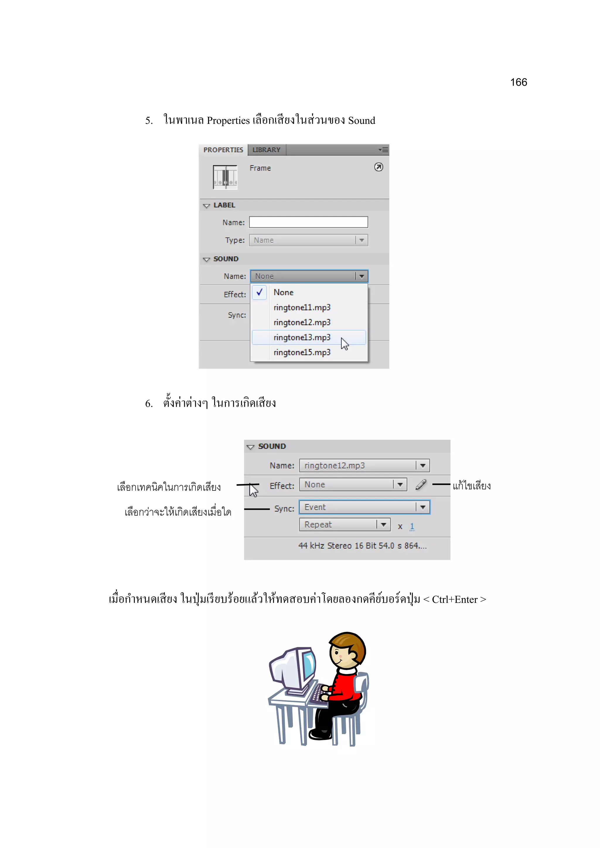 166
5. ในพาเนล Properties เลือกเสียงในส่วนของ Sound
6. ตั้งค่าต่างๆ ในการเกิดเสียง
เมื่อกาหนดเสียง ในปุ่มเรียบร้อยแล้วให้ทดสอบค่าโดยลองกดคีย์บอร์ดปุ่ม < Ctrl+Enter >
เลือกเทคนิคในการเกิดเสียง
เลือกว่าจะให้เกิดเสียงเมื่อใด
แก้ไขเสียง
 