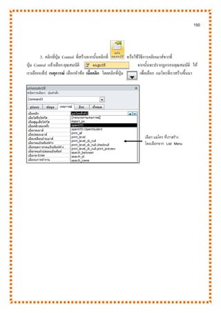 150
3. คลิกที่ปุ่ม Control ที่สร้างจากนั้นคลิกที่ หรือใช้วิธีการคลิกเมาส์ขวาที่
ปุ่ม Control แล้วเลือก คุณสมบัติ จากนั้นจะปรากฏกรอบคุณสมบัติ ให้
เราเลือกแท็ป เหตุการณ์ เลือกหัวข้อ เมื่อคลิก โดยคลิกที่ปุ่ม เพื่อเลือก แมโครที่เราสร้างขึ้นมา
เลือก แมโคร ที่เราสร้าง
โดยเลือกจาก List Menu
 