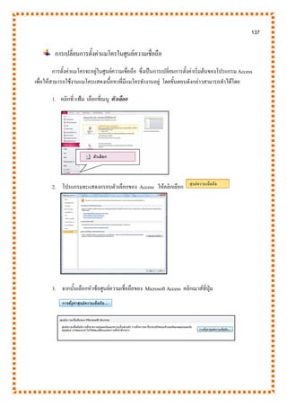 137
การเปลี่ยนการตั้งค่าแมโครในศูนย์ความเชื่อถือ
การตั้งค่าแมโครจะอยู่ในศูนย์ความเชื่อถือ ซึ่งเป็นการเปลี่ยนการตั้งค่าเริ่มต้นของโปรแกรม Access
เพื่อให้สามารถใช้งานแมโครแสดงเนื้อหาที่มีแมโครทางานอยู่ โดยขั้นตอนดังกล่าวสามารถทาได้โดย
1. คลิกที่ แฟ้ม เลือกที่เมนู ตัวเลือก
2. โปรแกรมจะแสดงกรอบตัวเลือกของ Access ให้คลิกเลือก
3. จากนั้นเลือกหัวข้อศูนย์ความเชื่อถือของ Microsoft Access คลิกเมาส์ที่ปุ่ม
 