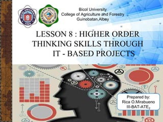 Bicol University
College of Agriculture and Forestry
Guinobatan,Albay
LESSON 8 : HIGHER ORDER
THINKING SKILLS THROUGH
IT - BASED PROJECTS
Prepared by:
Rica O.Mirabueno
III-BAT-ATE2
 