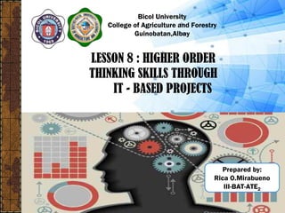 Bicol University
College of Agriculture and Forestry
Guinobatan,Albay
LESSON 8 : HIGHER ORDER
THINKING SKILLS THROUGH
IT - BASED PROJECTS
Prepared by:
Rica O.Mirabueno
III-BAT-ATE2
 