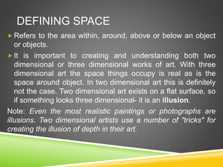 DEFINING SPACE
 Refers to the area within, around, above or below an object
or objects.
 It is important to creating and...