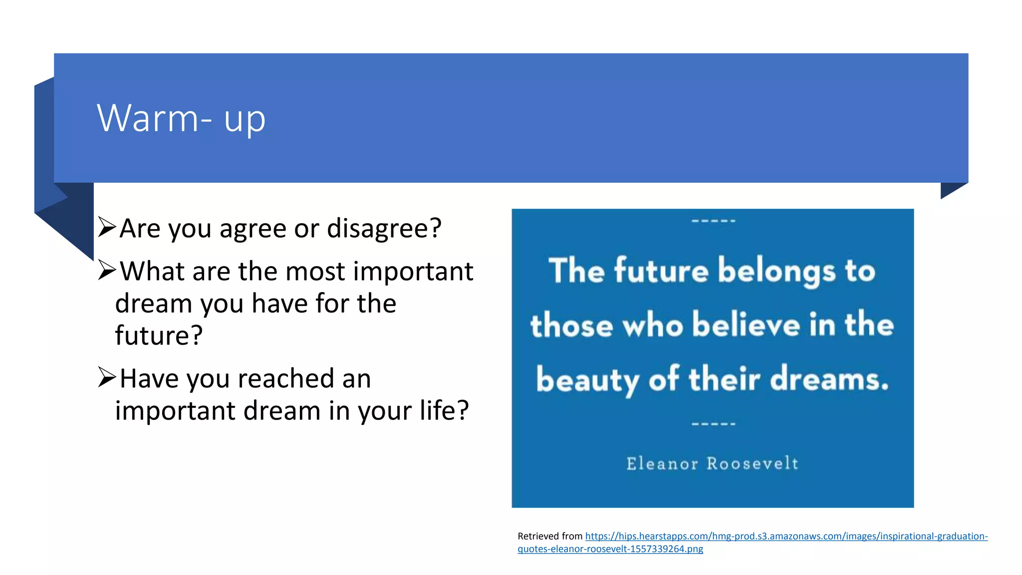 Warm- up
Are you agree or disagree?
What are the most important
dream you have for the
future?
Have you reached an
important dream in your life?
Retrieved from https://hips.hearstapps.com/hmg-prod.s3.amazonaws.com/images/inspirational-graduation-
quotes-eleanor-roosevelt-1557339264.png
 