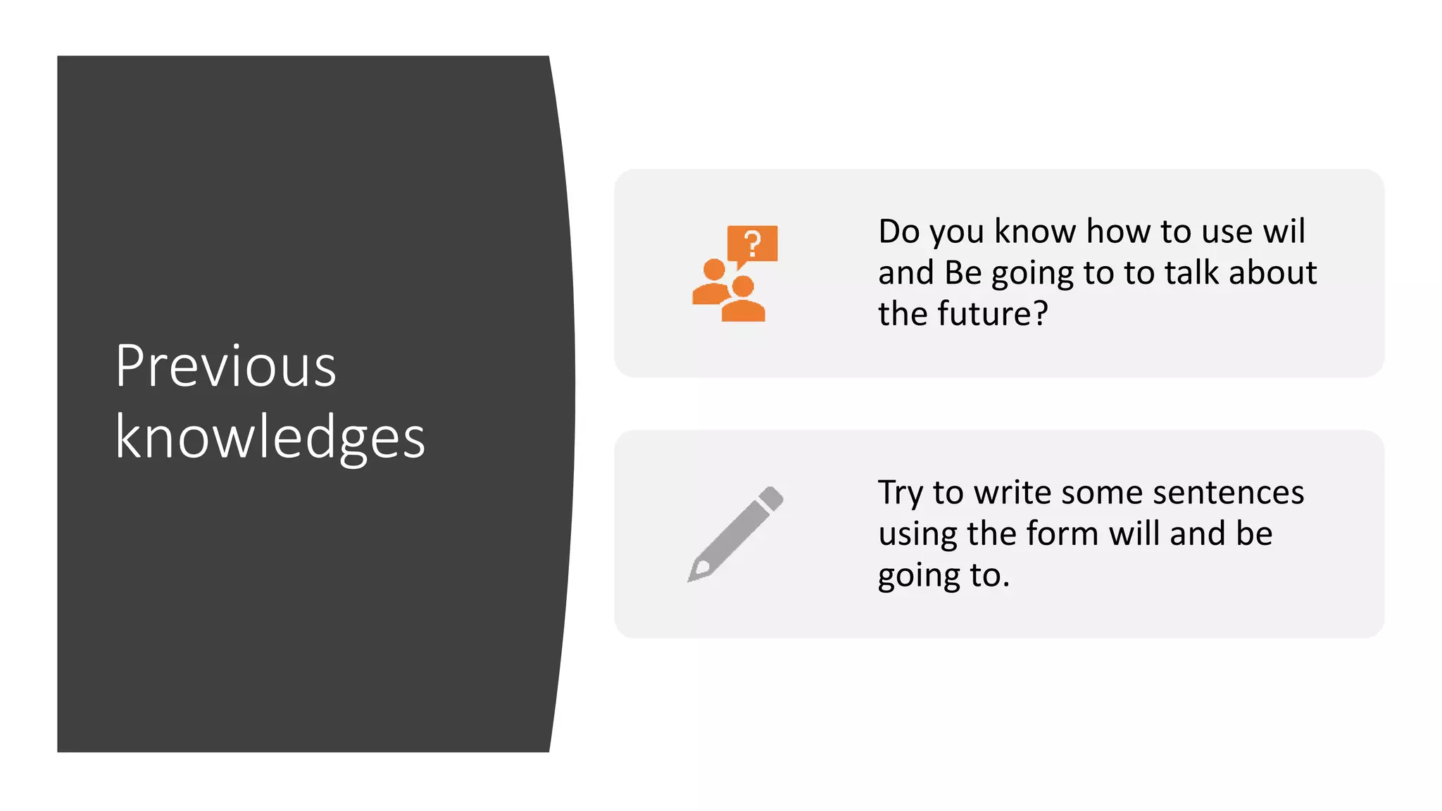 Previous
knowledges
Do you know how to use wil
and Be going to to talk about
the future?
Try to write some sentences
using the form will and be
going to.
 
