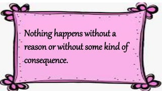 Nothing happens without a
reason or without some kind of
consequence.
 