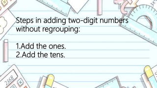 Steps in adding two-digit numbers
without regrouping:
1.Add the ones.
2.Add the tens.
 