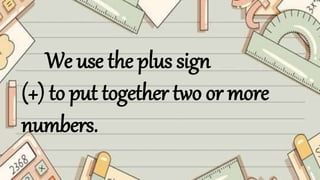 We use the plus sign
(+) to put together two or more
numbers.
 