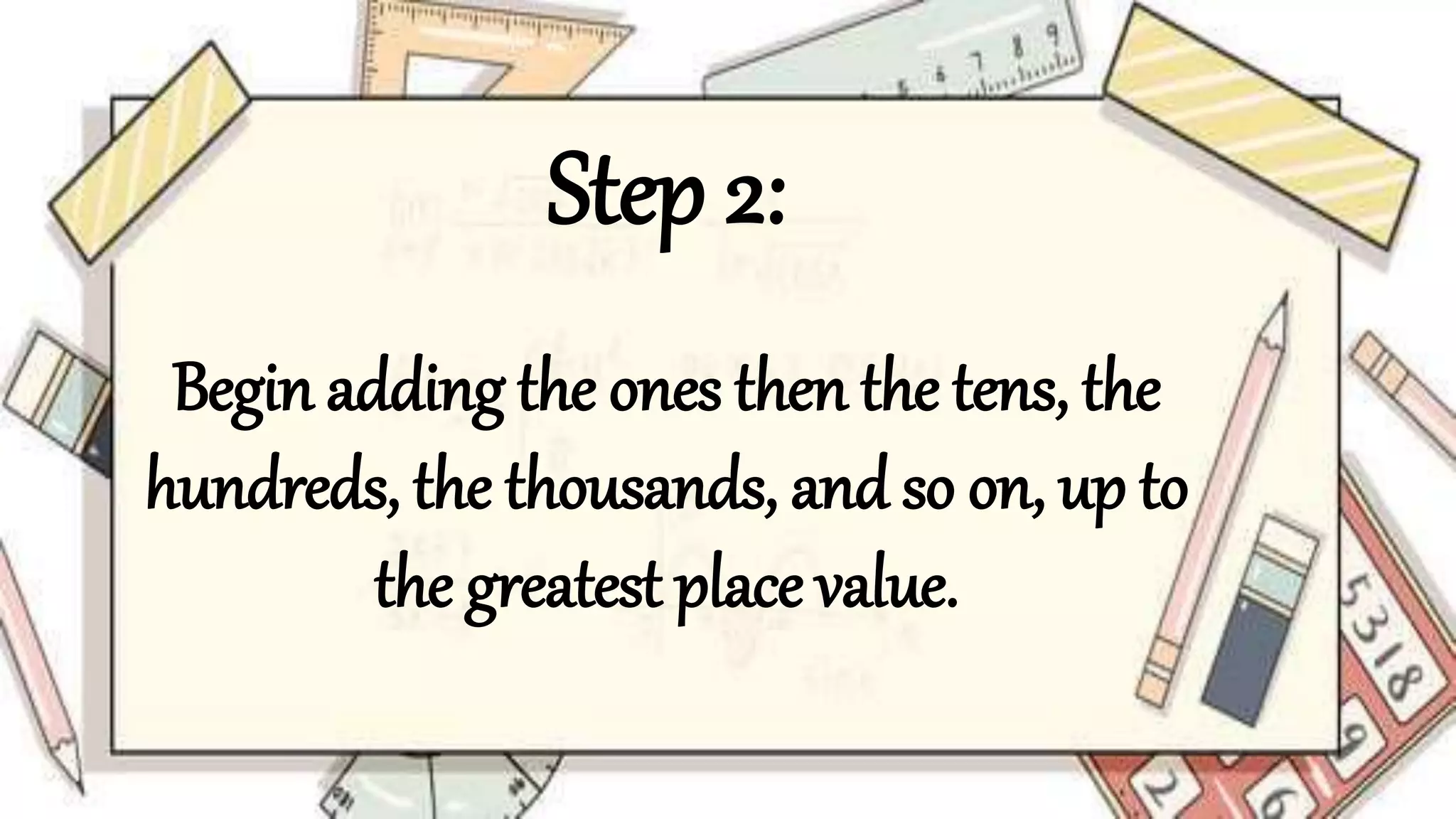 Step 2:
Begin adding the ones then the tens, the
hundreds, the thousands, and so on, up to
the greatest place value.
 