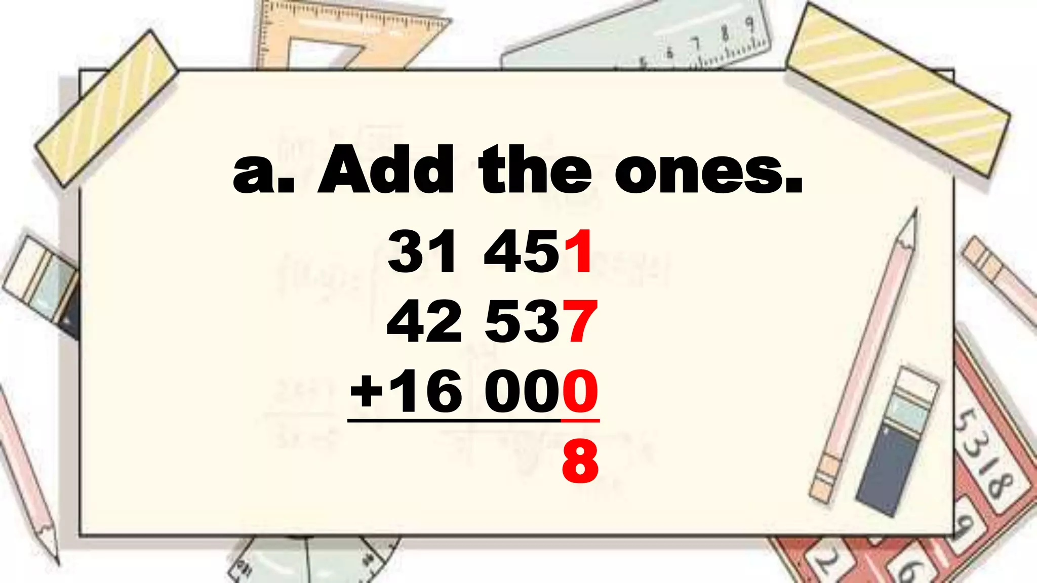 a. Add the ones.
31 451
42 537
+16 000
8
 