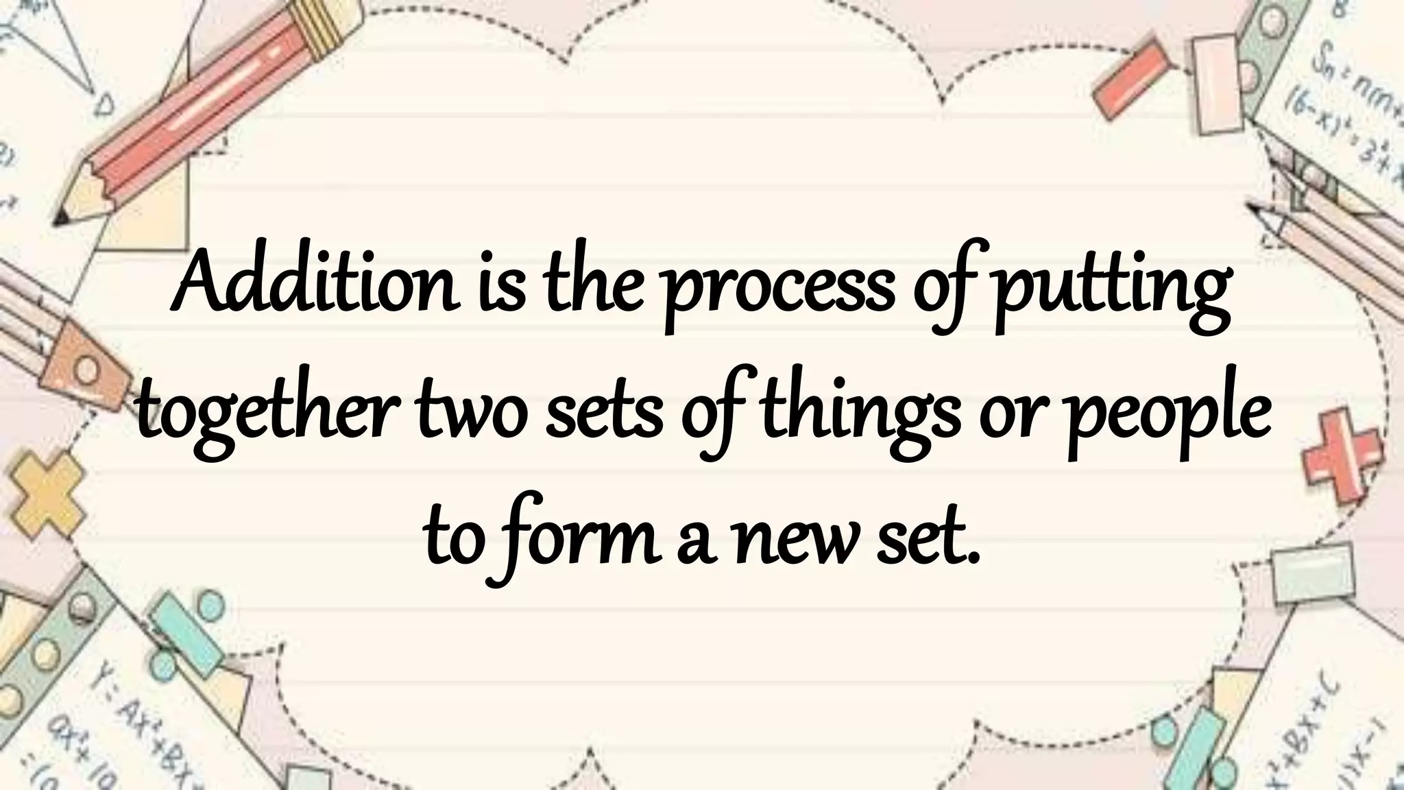Addition is the process of putting
together two sets of things or people
to form a new set.
 