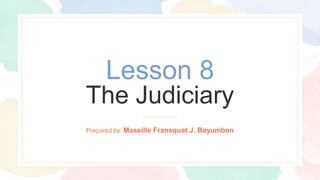 Prepared by: Maseille Fransquat J. Bayumbon
Lesson 8
The Judiciary
 