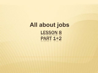 LESSON 8
PART 1+2
All about jobs
 