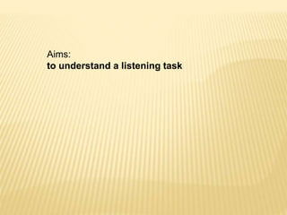 Aims:
to understand a listening task
 